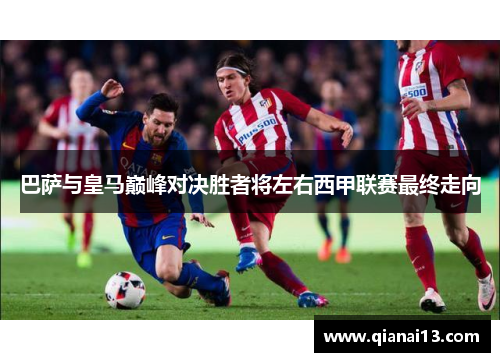 巴萨与皇马巅峰对决胜者将左右西甲联赛最终走向