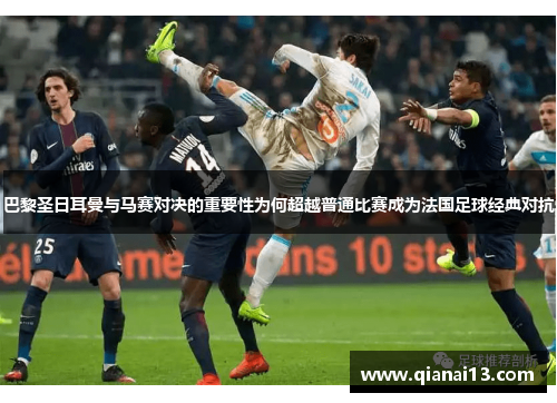 巴黎圣日耳曼与马赛对决的重要性为何超越普通比赛成为法国足球经典对抗